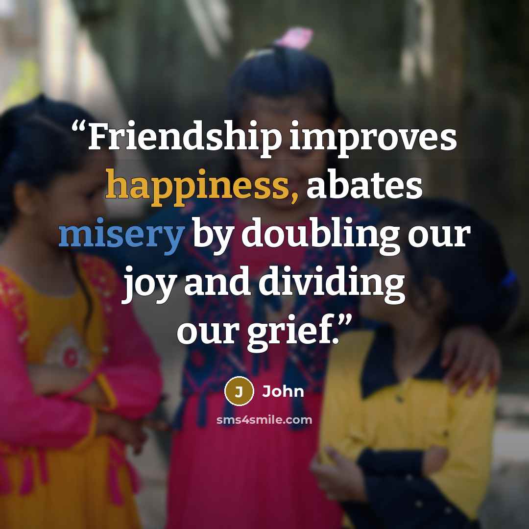 “Friendship improves happiness, abates misery by doubling our joy and dividing our grief.” quote by john
