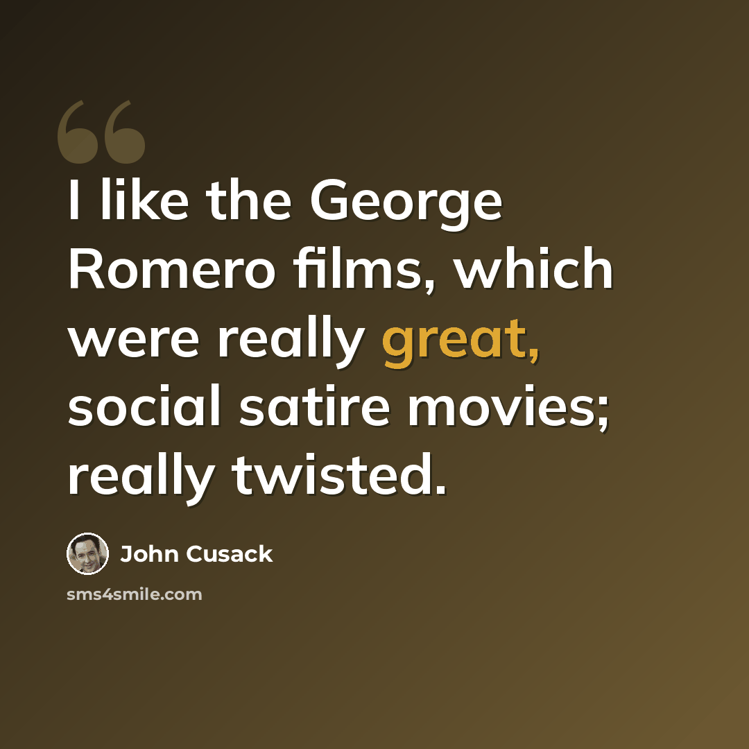“I like the George Romero films, which were really great, social satire movies; really twisted.” quote by John Cusack