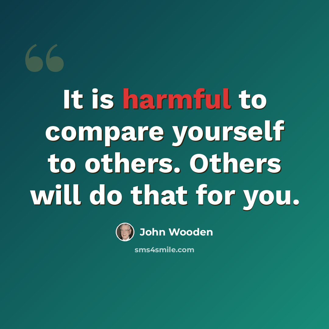 “It is harmful to compare yourself to others. Others will do that for you.” quote by John Wooden