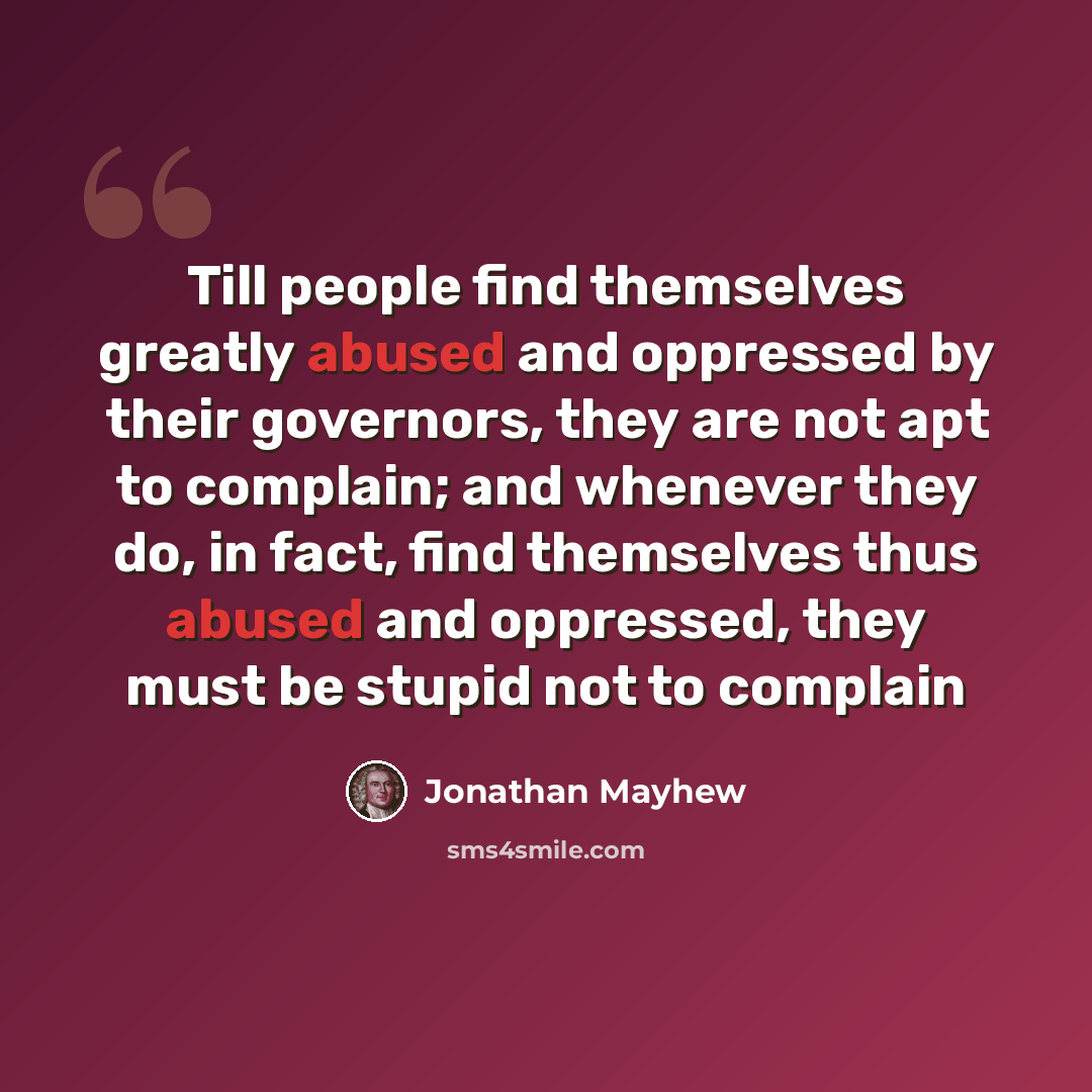 “Till people find themselves greatly abused and oppressed by their governors, they are not apt to complain; and whenever they do, in fact, find themselves thus abused and oppressed, they must be stupid not to complain” quote by Jonathan Mayhew