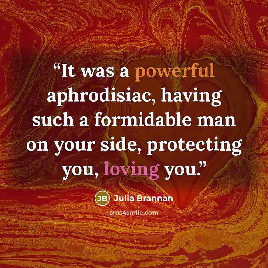 “It was a powerful aphrodisiac, having such a formidable man on your side, protecting you, loving you.” quote by Julia Brannan