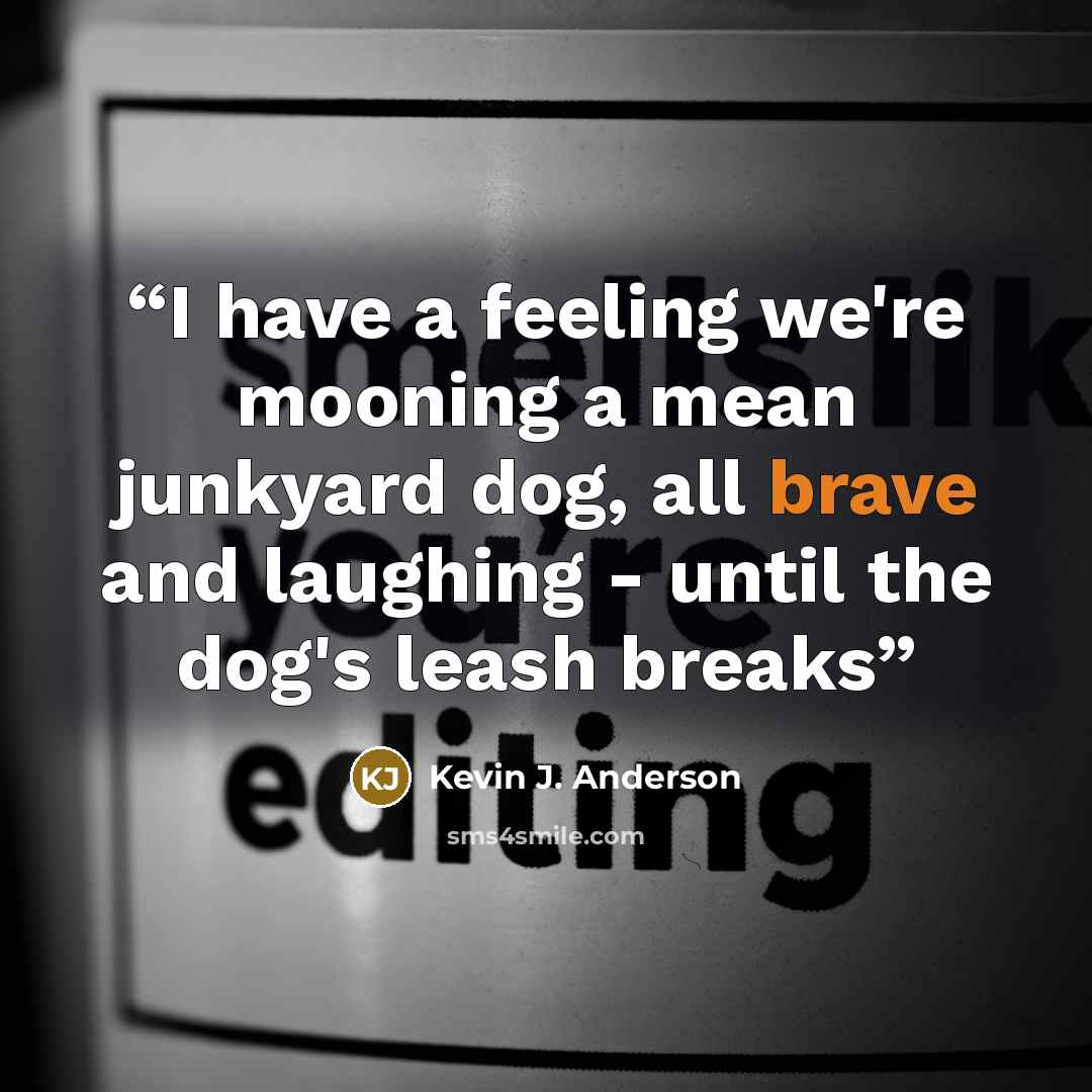 “I have a feeling we're mooning a mean junkyard dog, all brave and laughing - until the dog's leash breaks” quote by Kevin J. Anderson