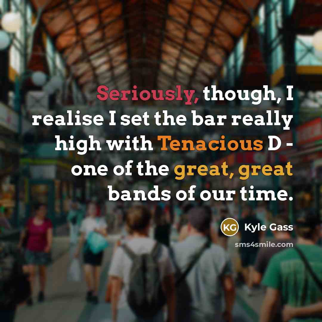 “Seriously, though, I realise I set the bar really high with Tenacious D - one of the great, great bands of our time.” quote by Kyle Gass