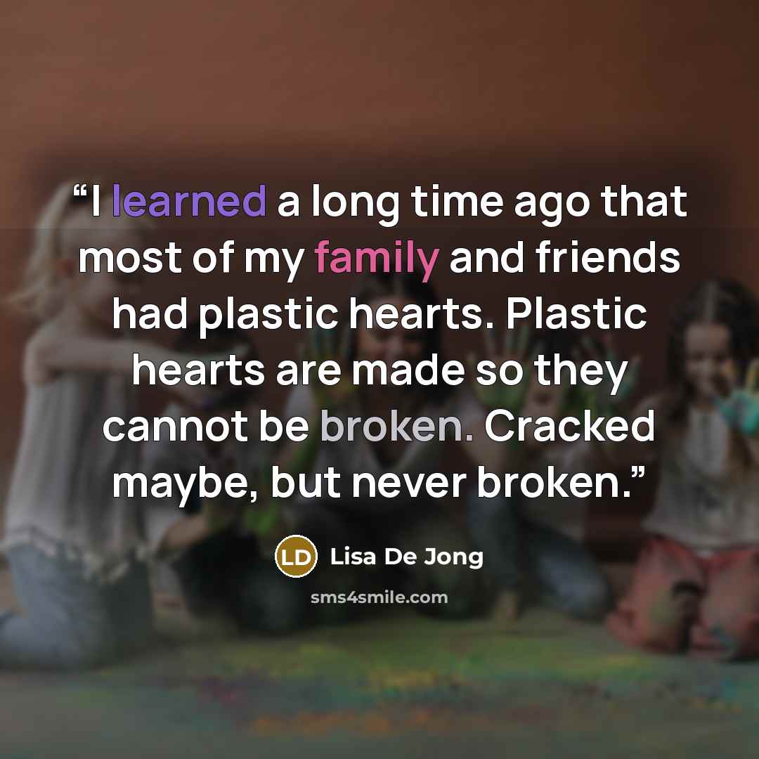 “I learned a long time ago that most of my family and friends had plastic hearts. Plastic hearts are made so they cannot be broken. Cracked maybe, but never broken.” quote by Lisa De Jong