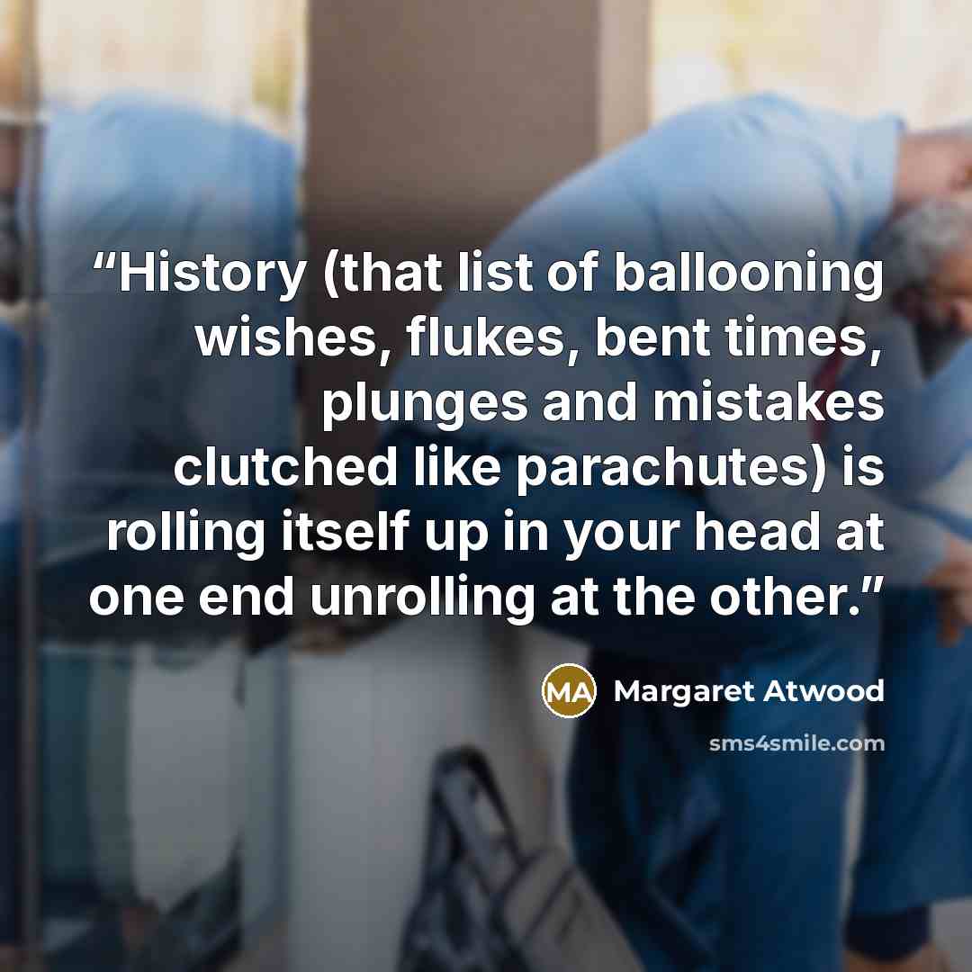 “History (that list of ballooning wishes, flukes, bent times, plunges and mistakes clutched like parachutes) is rolling itself up in your head at one end unrolling at the other.” quote by Margaret Atwood