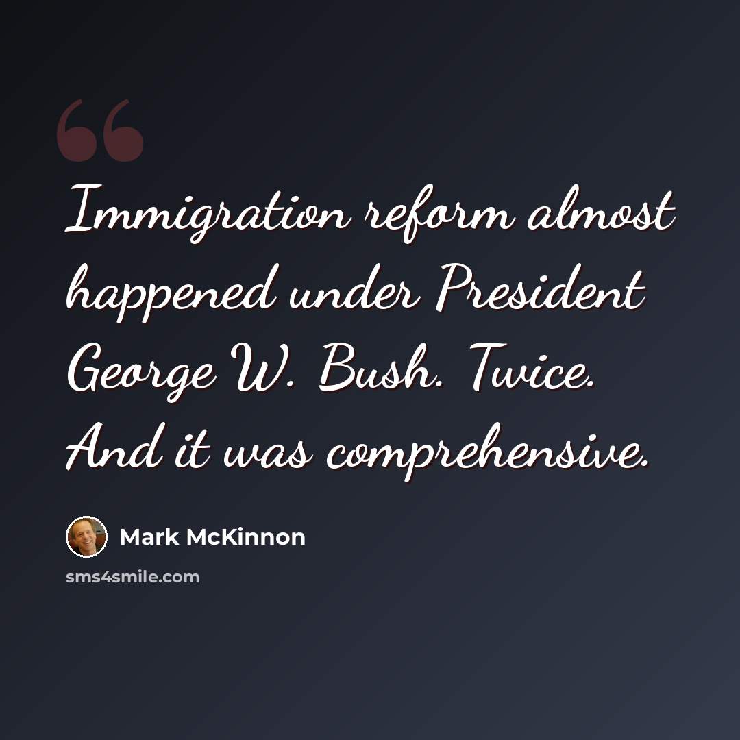 “Immigration reform almost happened under President George W. Bush. Twice. And it was comprehensive.” quote by Mark McKinnon