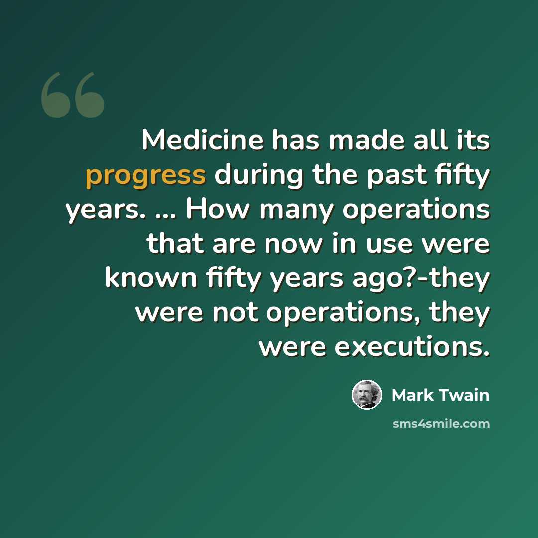 “Medicine has made all its progress during the past fifty years. ... How many operations that are now in use were known fifty years ago?-they were not operations, they were executions.” quote by Mark Twain