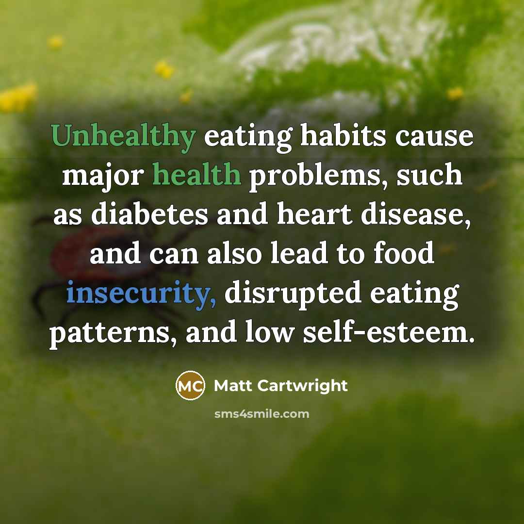 “Unhealthy eating habits cause major health problems, such as diabetes and heart disease, and can also lead to food insecurity, disrupted eating patterns, and low self-esteem.” quote by Matt Cartwright