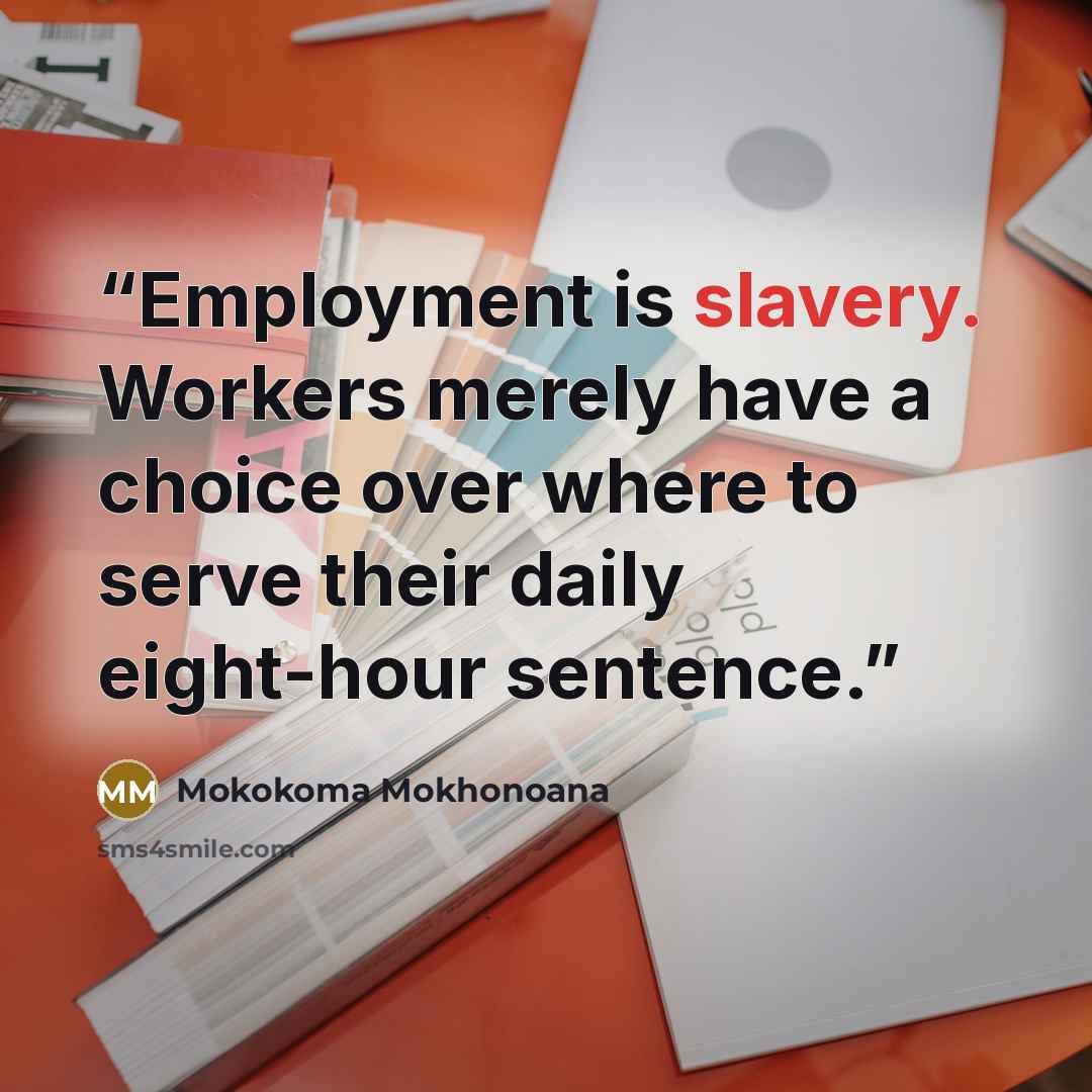 “Employment is slavery. Workers merely have a choice over where to serve their daily eight-hour sentence.” quote by Mokokoma Mokhonoana