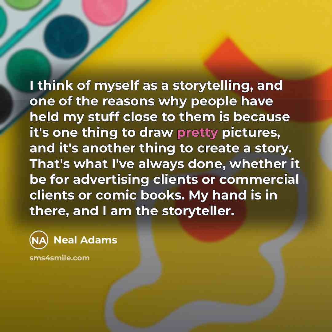 “I think of myself as a storytelling, and one of the reasons why people have held my stuff close to them is because it's one thing to draw pretty pictures, and it's another thing to create a story. That's what I've always done, whether it be for advertising clients or commercial clients or comic…” quote by Neal Adams