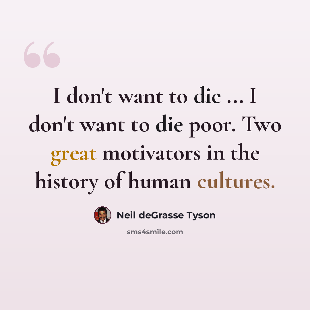 “I don't want to die ... I don't want to die poor. Two great motivators in the history of human cultures.” quote by Neil deGrasse Tyson