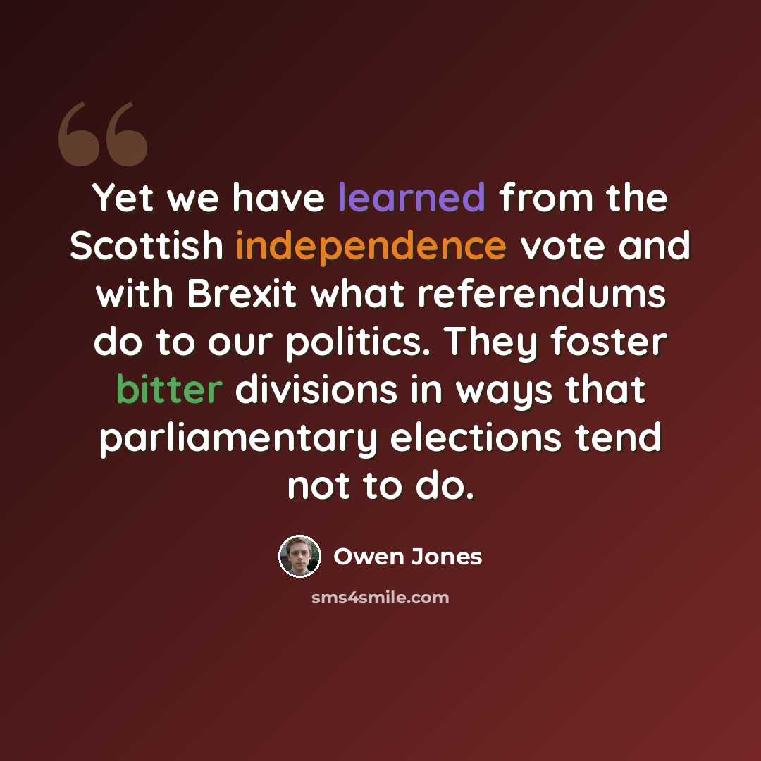 “Yet we have learned from the Scottish independence vote and with Brexit what referendums do to our politics. They foster bitter divisions in ways that parliamentary elections tend not to do.” quote by Owen Jones