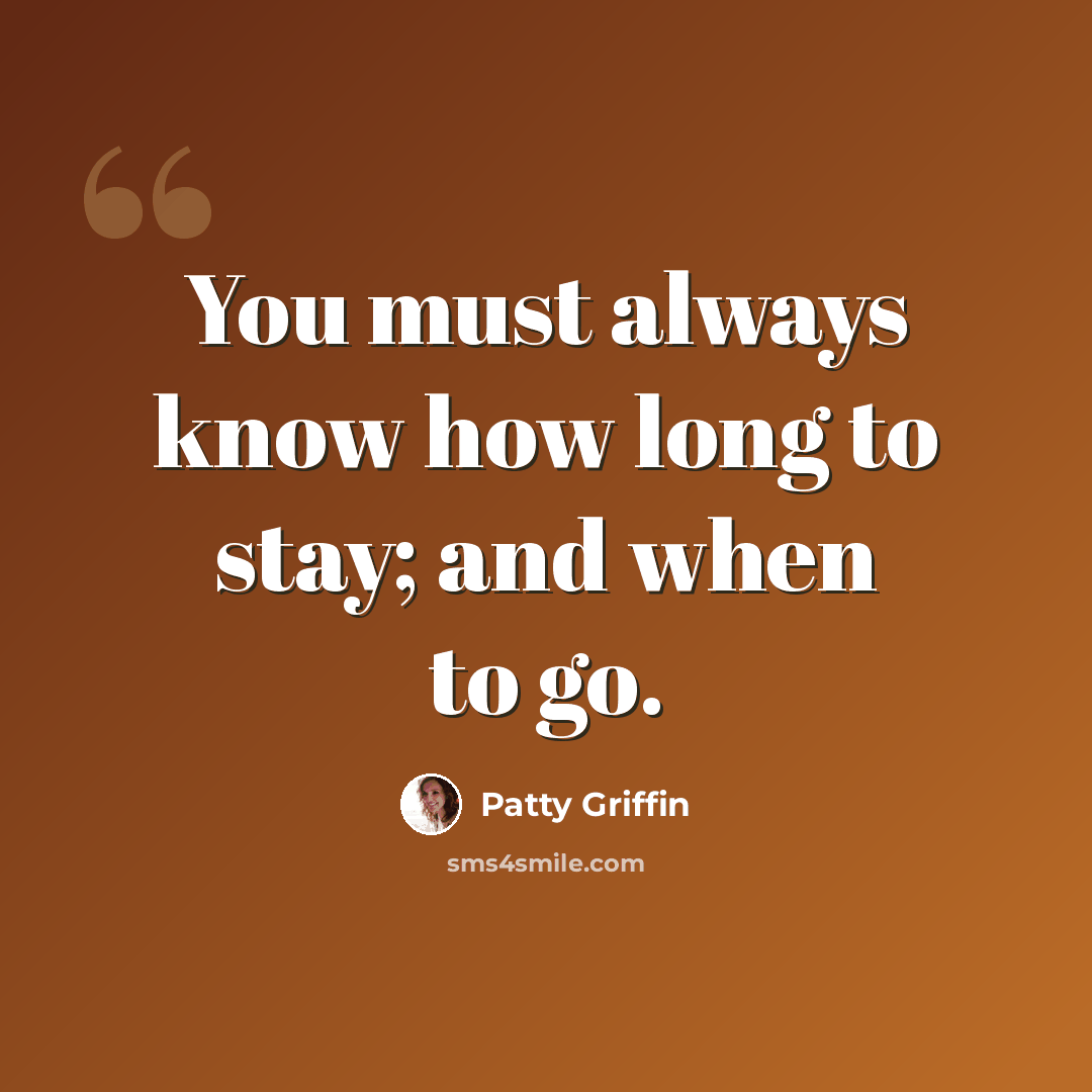 “You must always know how long to stay; and when to go.” quote by Patty Griffin