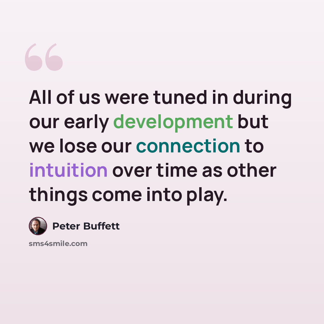 “All of us were tuned in during our early development but we lose our connection to intuition over time as other things come into play.” quote by Peter Buffett