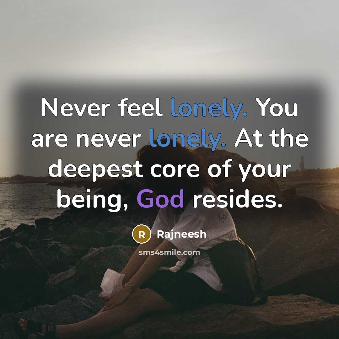 “Never feel lonely. You are never lonely. At the deepest core of your being, God resides.” quote by Rajneesh