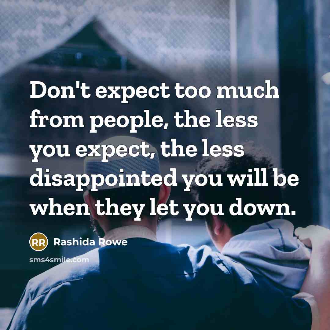 “Don't expect too much from people, the less you expect, the less disappointed you will be when they let you down.” quote by Rashida Rowe