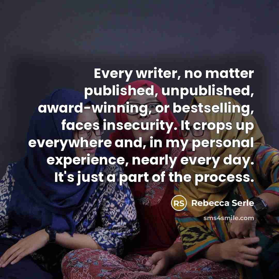 “Every writer, no matter published, unpublished, award-winning, or bestselling, faces insecurity. It crops up everywhere and, in my personal experience, nearly every day. It's just a part of the process.” quote by Rebecca Serle
