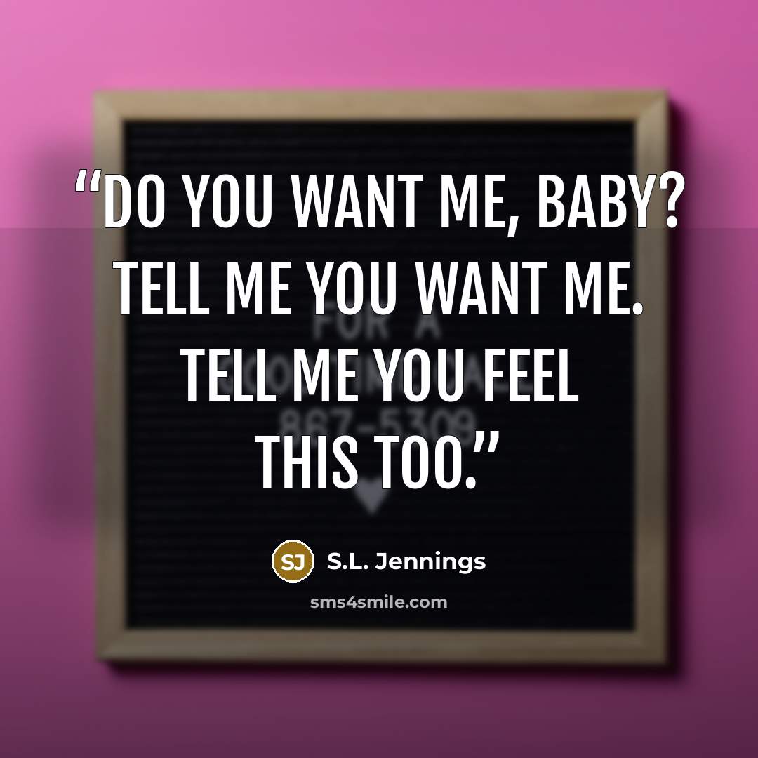“Do you want me, baby? Tell me you want me. Tell me you feel this too.” quote by S.L. Jennings