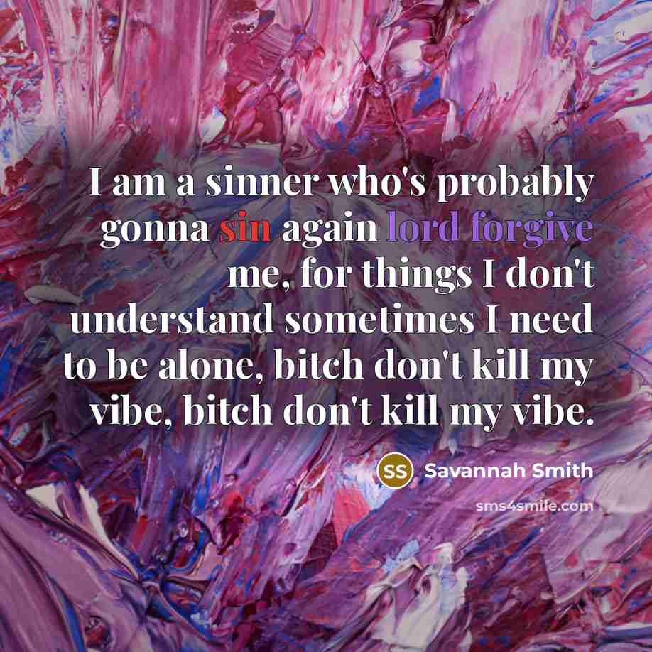 “I am a sinner who's probably gonna sin again lord forgive me, for things I don't understand sometimes I need to be alone, bitch don't kill my vibe, bitch don't kill my vibe.” quote by Savannah Smith