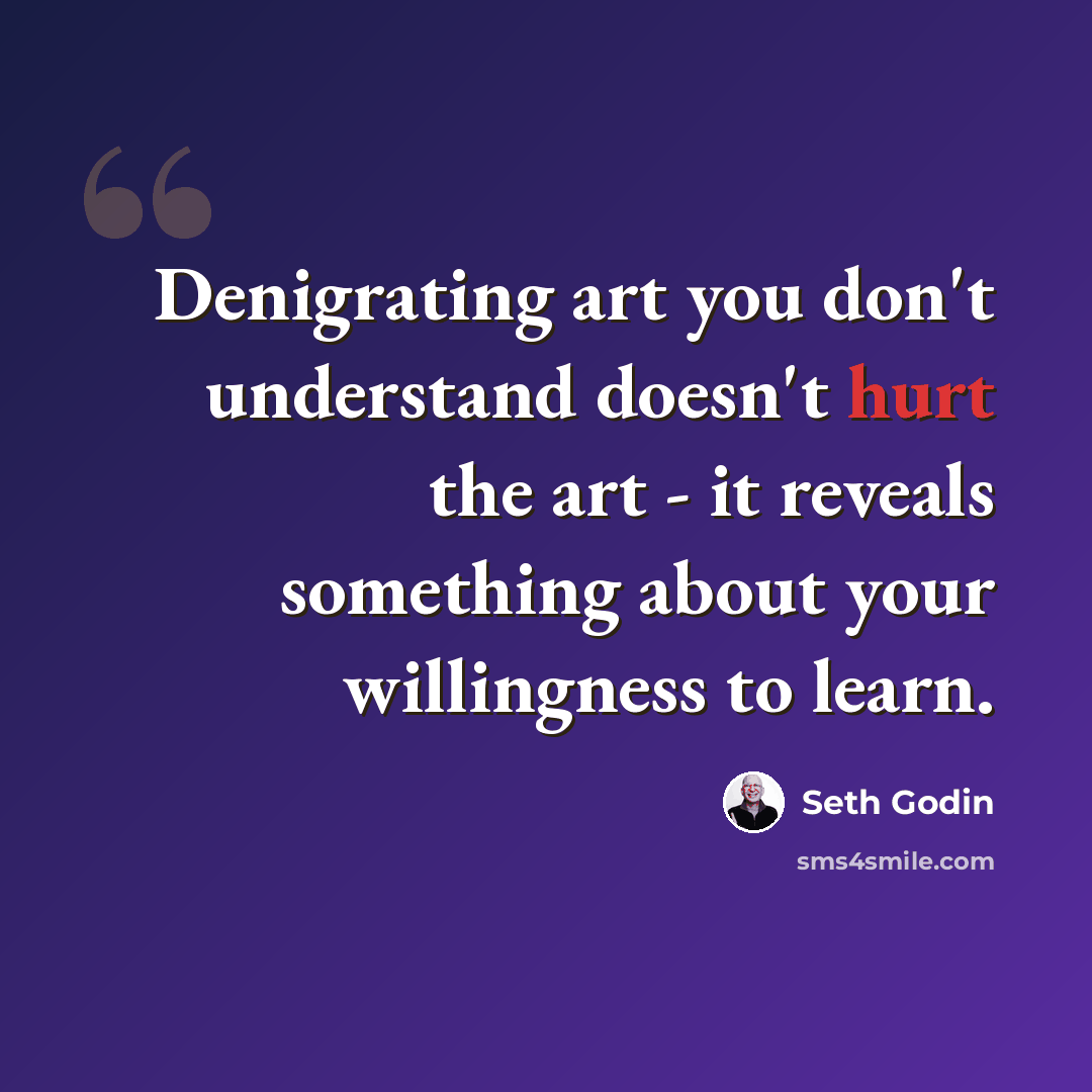 “Denigrating art you don't understand doesn't hurt the art - it reveals something about your willingness to learn.” quote by Seth Godin