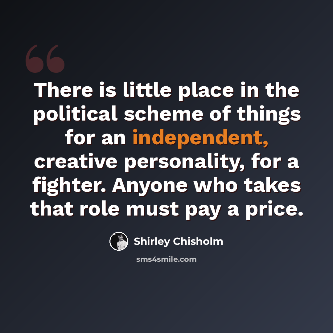 “There is little place in the political scheme of things for an independent, creative personality, for a fighter. Anyone who takes that role must pay a price.” quote by Shirley Chisholm