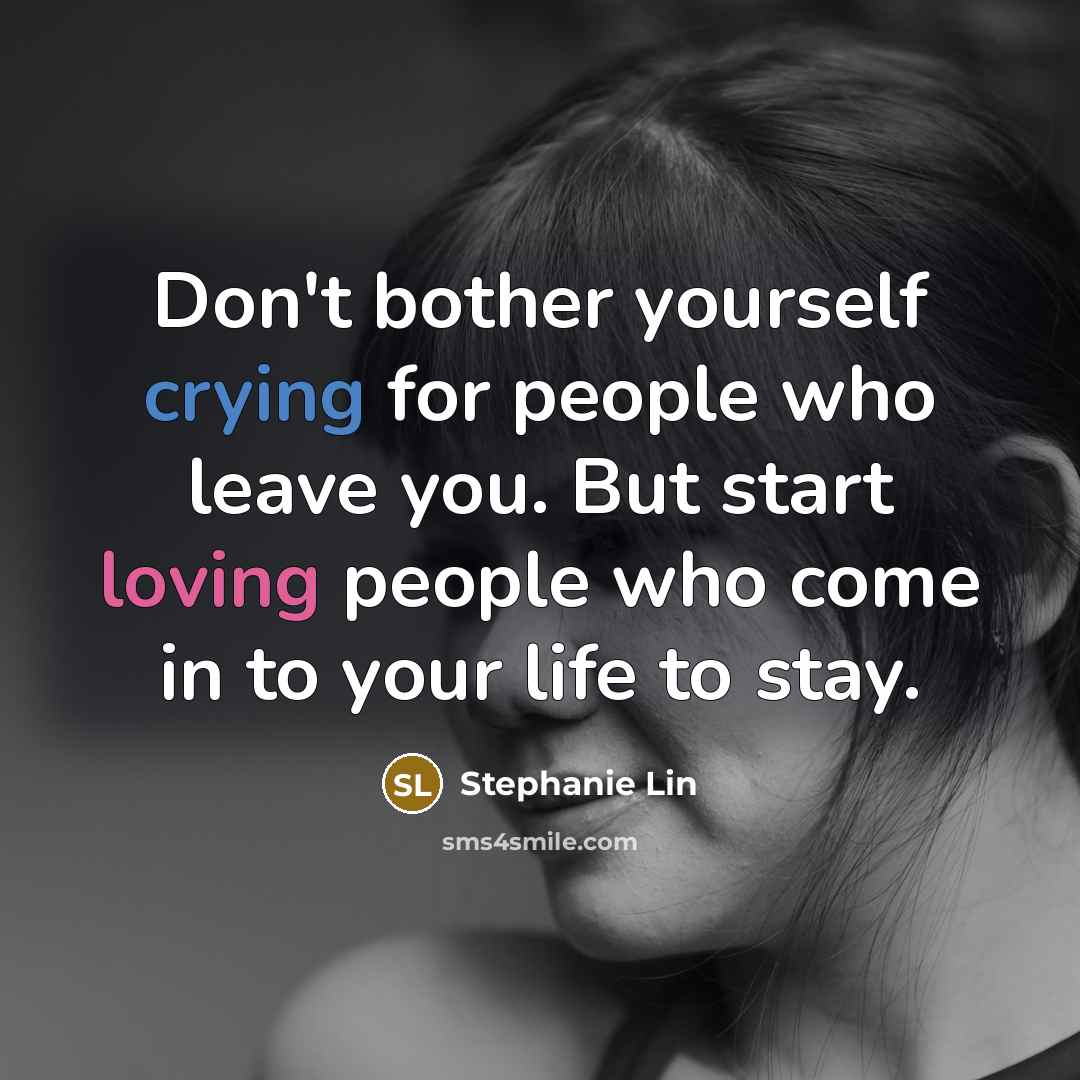“Don't bother yourself crying for people who leave you. But start loving people who come in to your life to stay.” quote by Stephanie Lin
