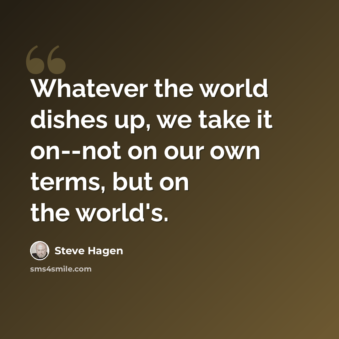 “Whatever the world dishes up, we take it on--not on our own terms, but on the world's.” quote by Steve Hagen