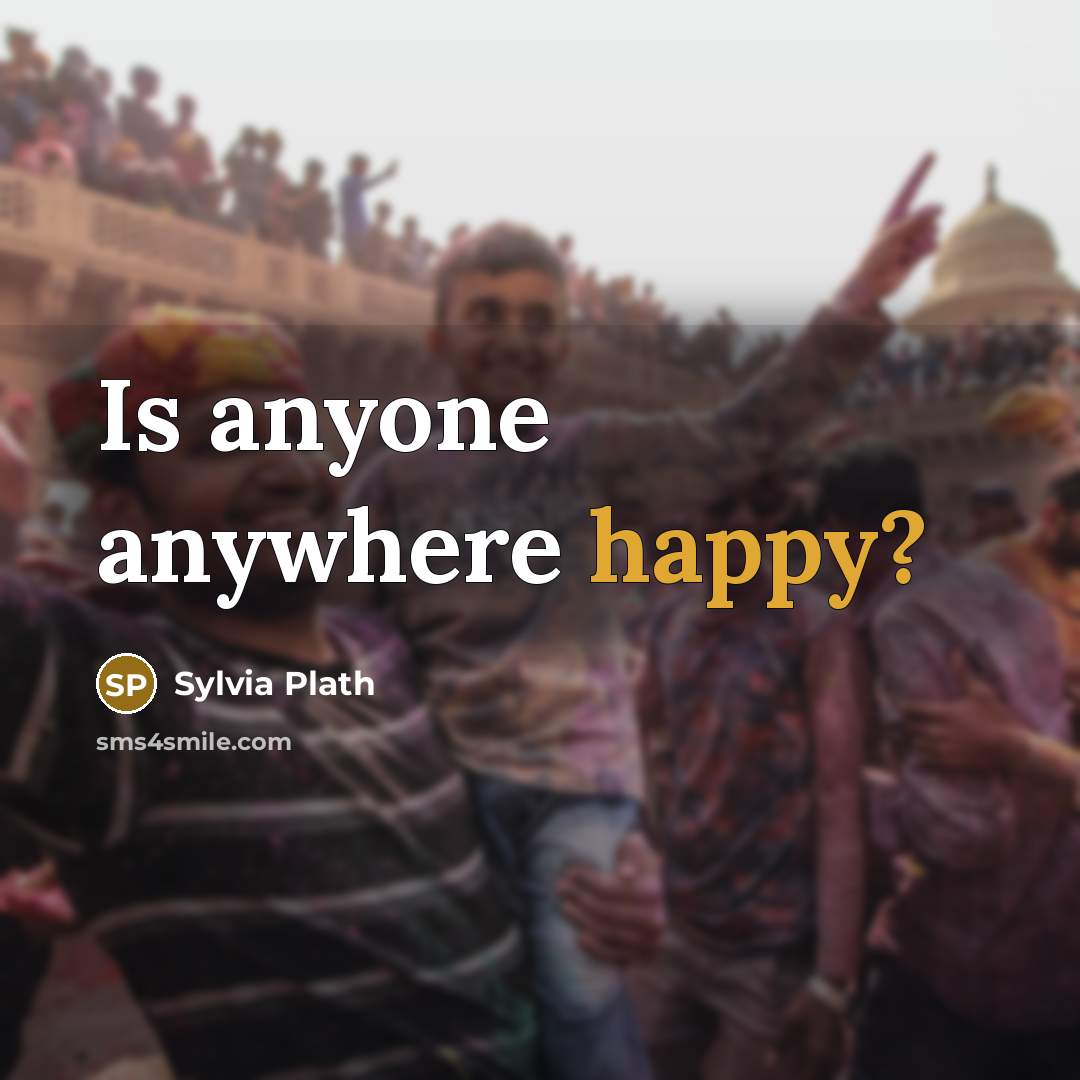 “Is anyone anywhere happy?” quote by Sylvia Plath