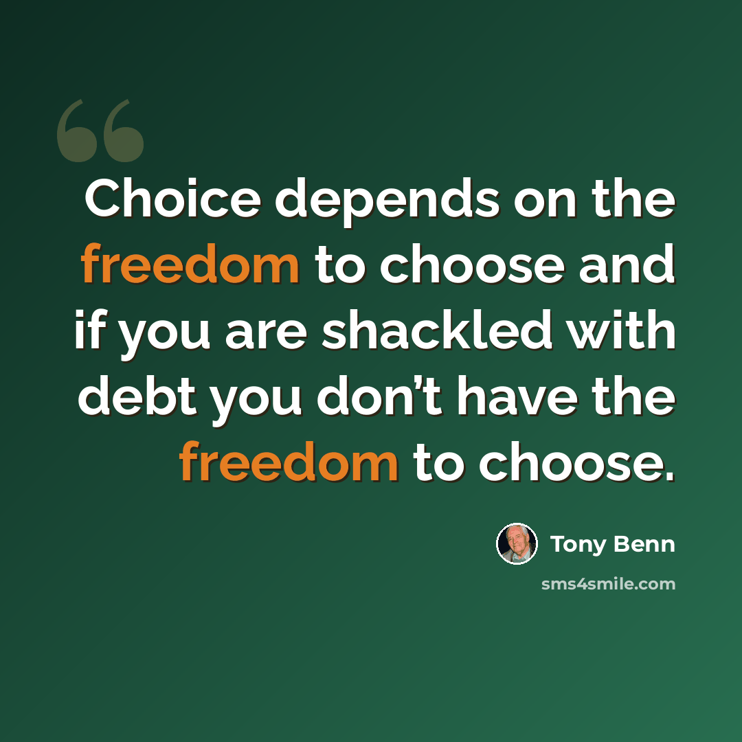 “Choice depends on the freedom to choose and if you are shackled with debt you don’t have the freedom to choose.” quote by Tony Benn