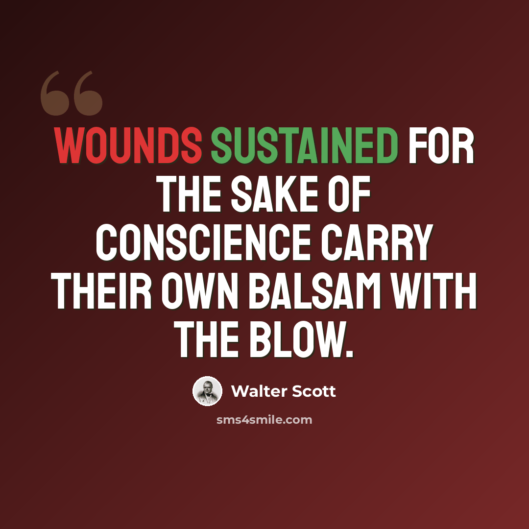 “Wounds sustained for the sake of conscience carry their own balsam with the blow.” quote by Walter Scott