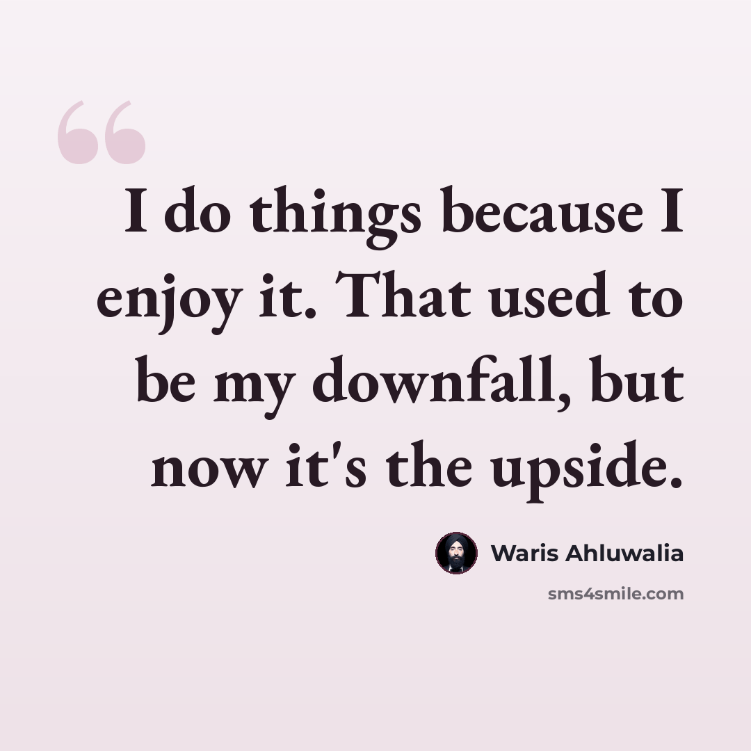 “I do things because I enjoy it. That used to be my downfall, but now it's the upside.” quote by Waris Ahluwalia