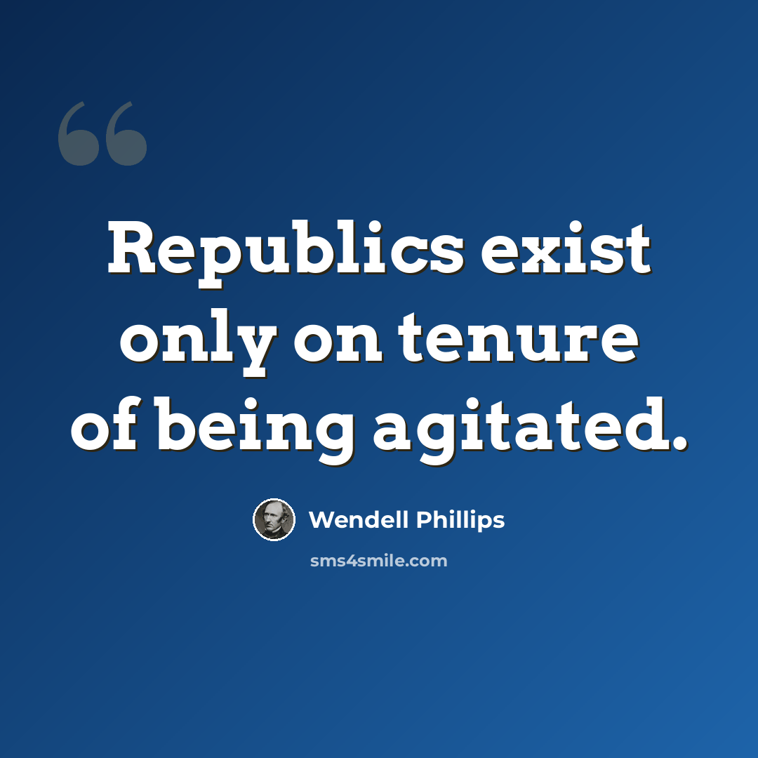 “Republics exist only on tenure of being agitated.” quote by Wendell Phillips
