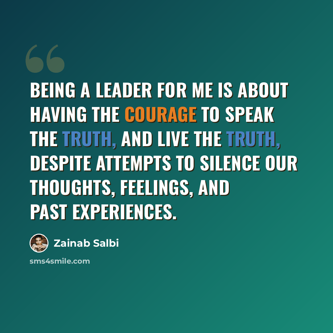 “Being a leader for me is about having the courage to speak the truth, and live the truth, despite attempts to silence our thoughts, feelings, and past experiences.” quote by Zainab Salbi