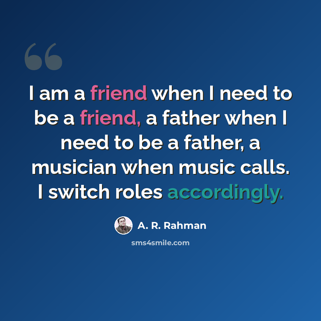 “I am a friend when I need to be a friend, a father when I need to be a father, a musician when music calls. I switch roles accordingly.” quote by A. R. Rahman