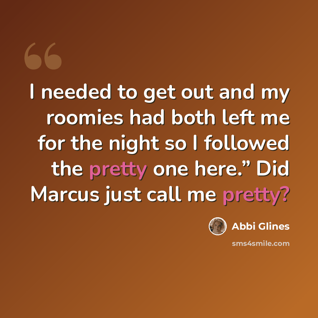 “I needed to get out and my roomies had both left me for the night so I followed the pretty one here.” Did Marcus just call me pretty?” quote by Abbi Glines