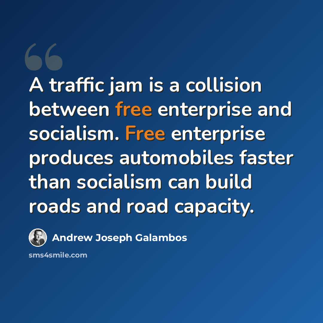 “A traffic jam is a collision between free enterprise and socialism. Free enterprise produces automobiles faster than socialism can build roads and road capacity.” quote by Andrew Joseph Galambos