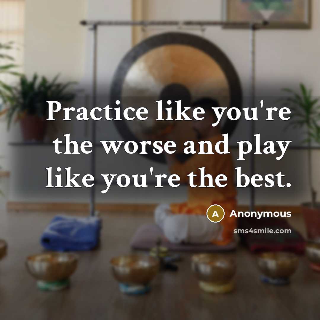 “Practice like you're the worse and play like you're the best.” quote by Anonymous