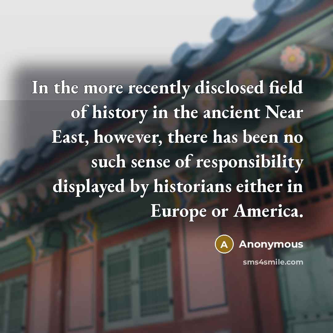 “In the more recently disclosed field of history in the ancient Near East, however, there has been no such sense of responsibility displayed by historians either in Europe or America.” quote by Anonymous