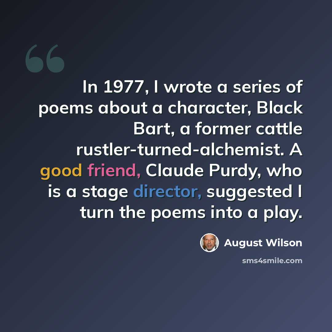 “In 1977, I wrote a series of poems about a character, Black Bart, a former cattle rustler-turned-alchemist. A good friend, Claude Purdy, who is a stage director, suggested I turn the poems into a play.” quote by August Wilson