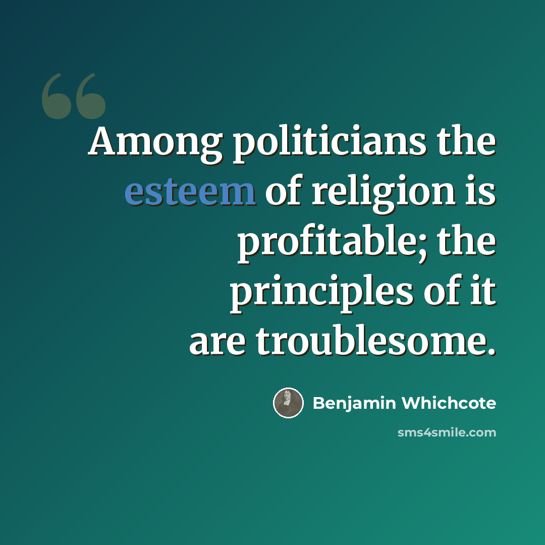“Among politicians the esteem of religion is profitable; the principles of it are troublesome.” quote by Benjamin Whichcote