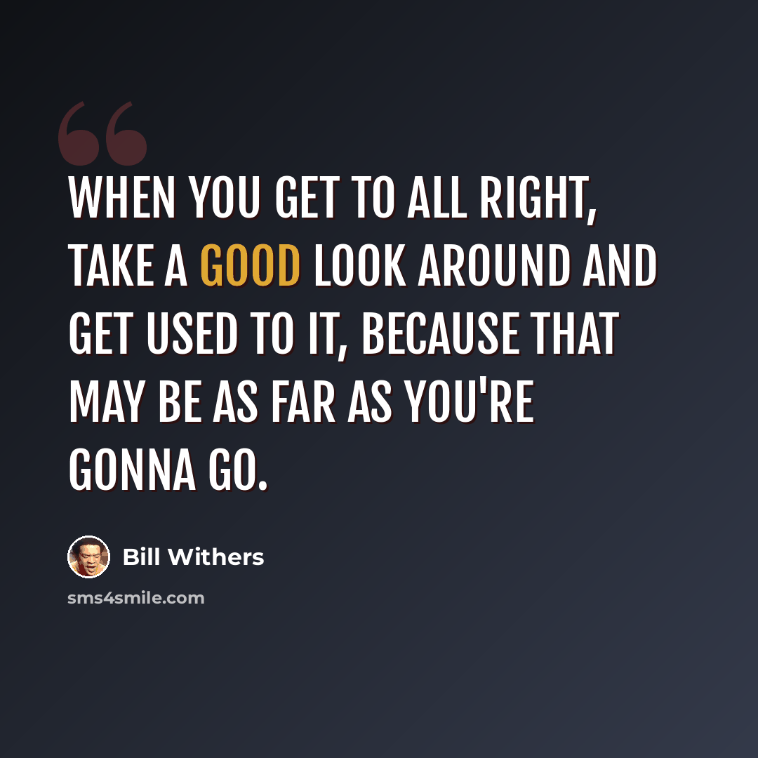 “When you get to all right, take a good look around and get used to it, because that may be as far as you're gonna go.” quote by Bill Withers