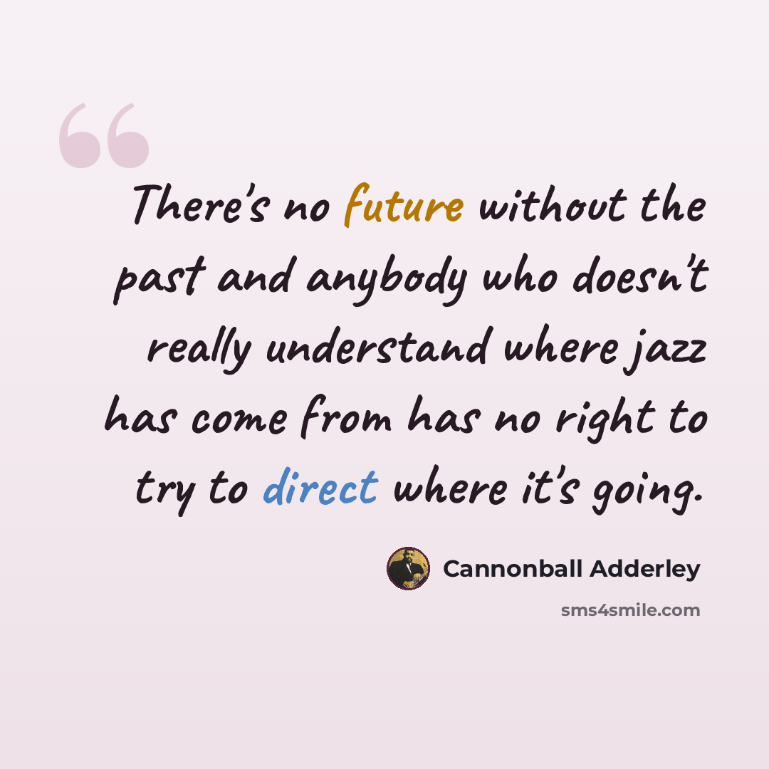 “There's no future without the past and anybody who doesn't really understand where jazz has come from has no right to try to direct where it's going.” quote by Cannonball Adderley