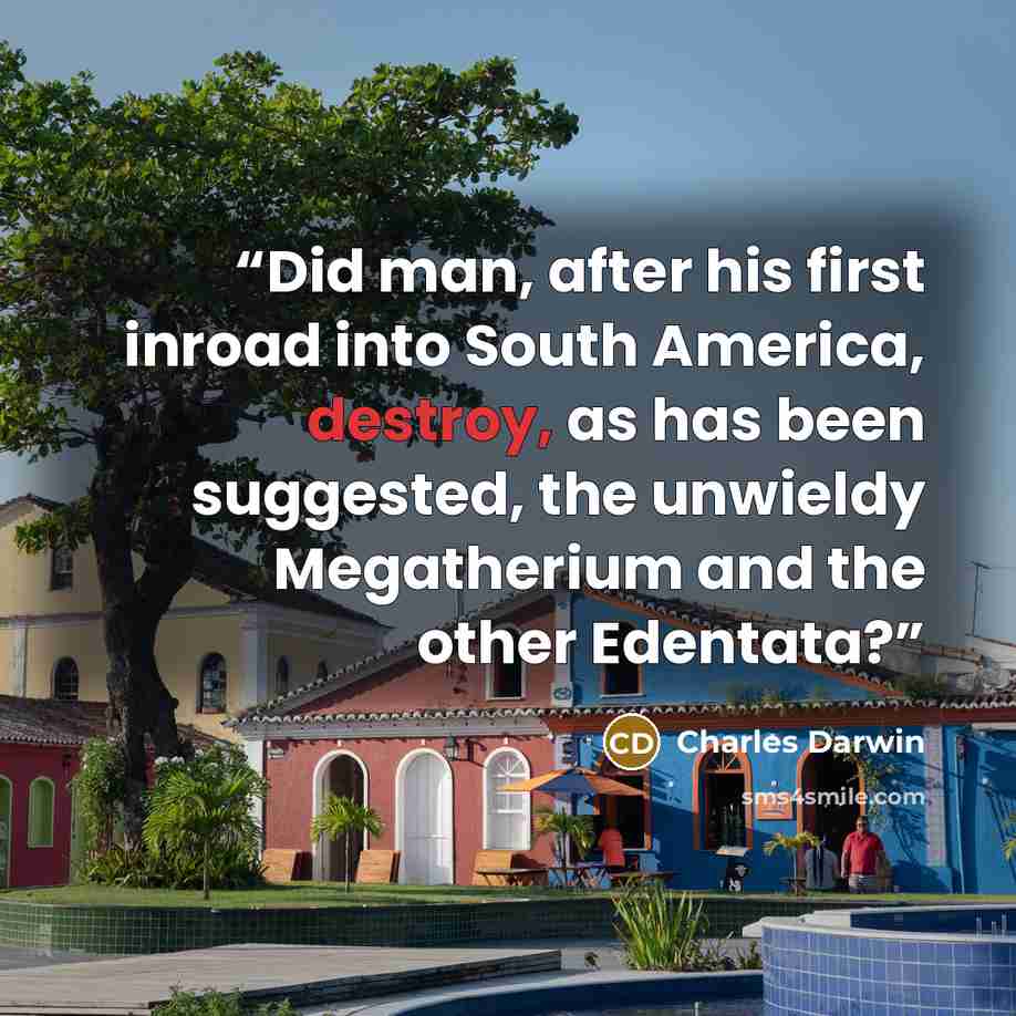 “Did man, after his first inroad into South America, destroy, as has been suggested, the unwieldy Megatherium and the other Edentata?” quote by Charles Darwin