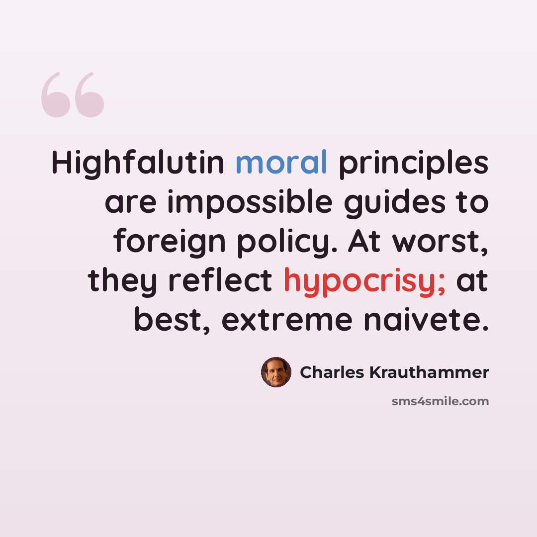 “Highfalutin moral principles are impossible guides to foreign policy. At worst, they reflect hypocrisy; at best, extreme naivete.” quote by Charles Krauthammer