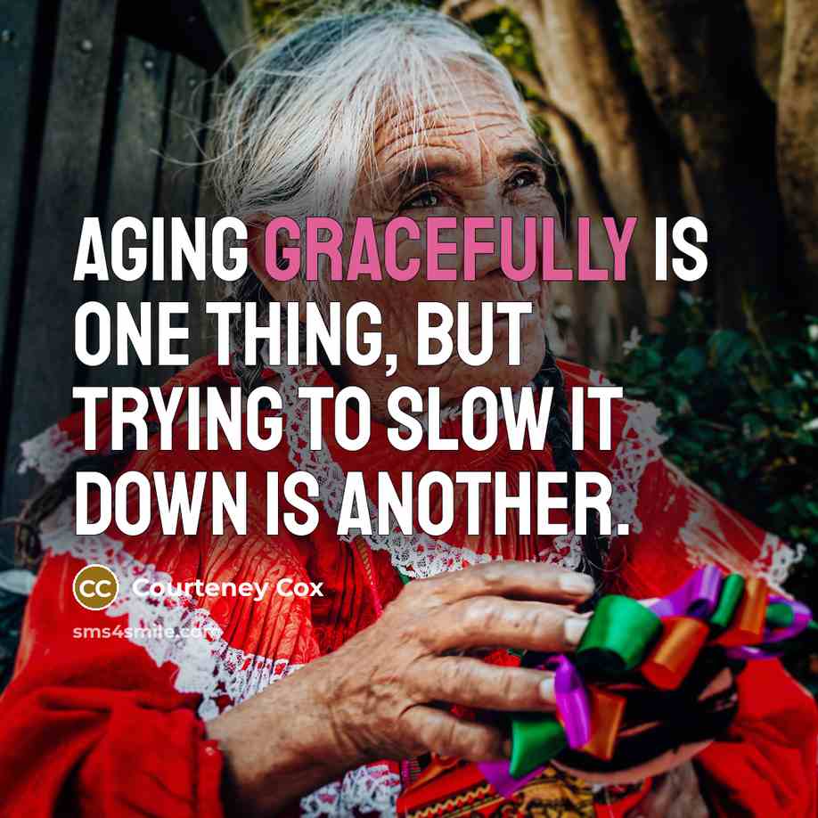 “Aging gracefully is one thing, but trying to slow it down is another.” quote by Courteney Cox