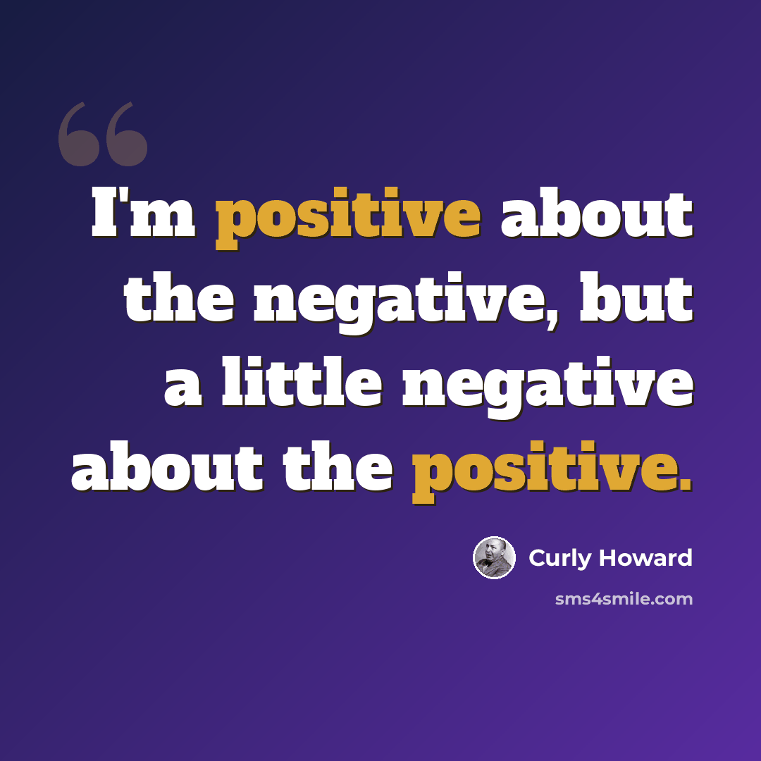 “I'm positive about the negative, but a little negative about the positive.” quote by Curly Howard