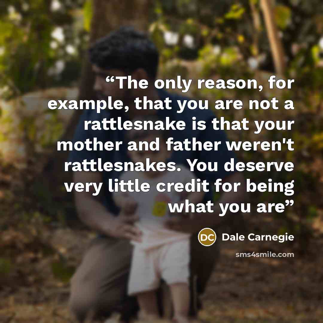 “The only reason, for example, that you are not a rattlesnake is that your mother and father weren't rattlesnakes. You deserve very little credit for being what you are” quote by Dale Carnegie