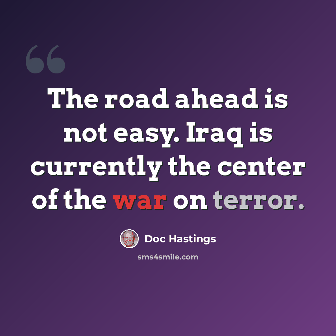 “The road ahead is not easy. Iraq is currently the center of the war on terror.” quote by Doc Hastings