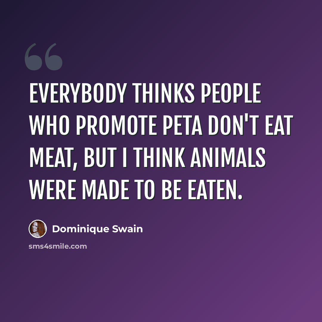 “Everybody thinks people who promote PETA don't eat meat, but I think animals were made to be eaten.” quote by Dominique Swain