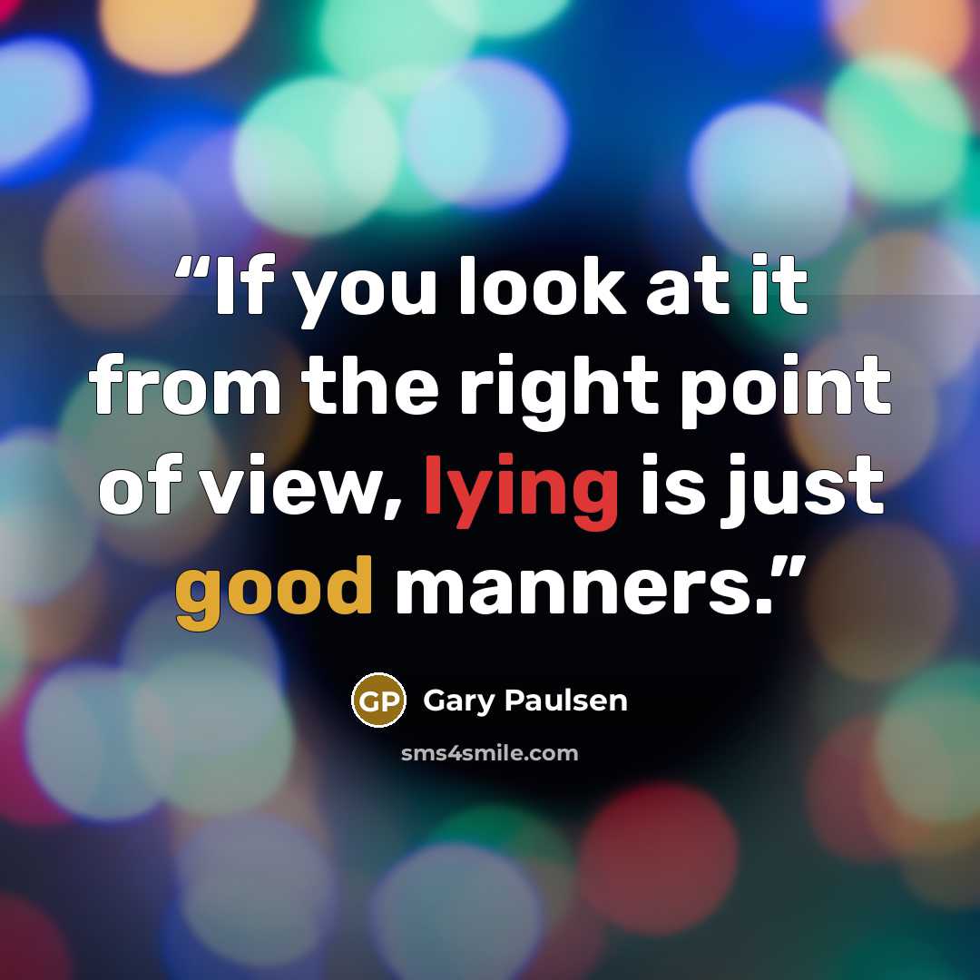 “If you look at it from the right point of view, lying is just good manners.” quote by Gary Paulsen